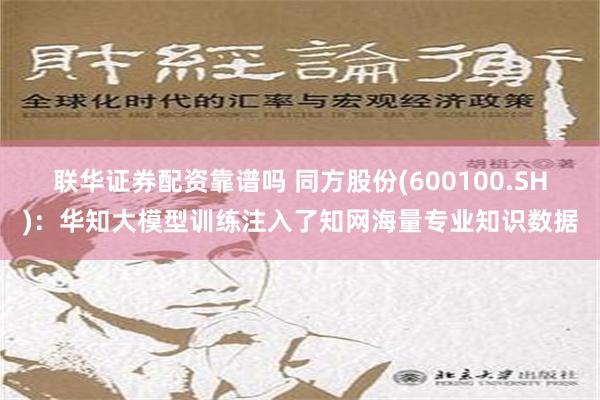 联华证券配资靠谱吗 同方股份(600100.SH)：华知大模型训练注入了知网海量专业知识数据