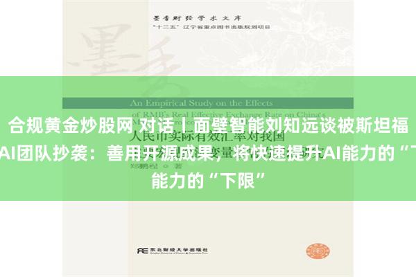 合规黄金炒股网 对话丨面壁智能刘知远谈被斯坦福学生AI团队抄袭：善用开源成果，将快速提升AI能力的“下限”