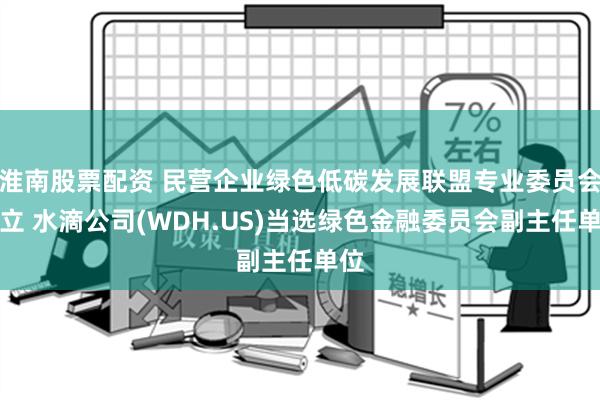 淮南股票配资 民营企业绿色低碳发展联盟专业委员会成立 水滴公司(WDH.US)当选绿色金融委员会副主任单位