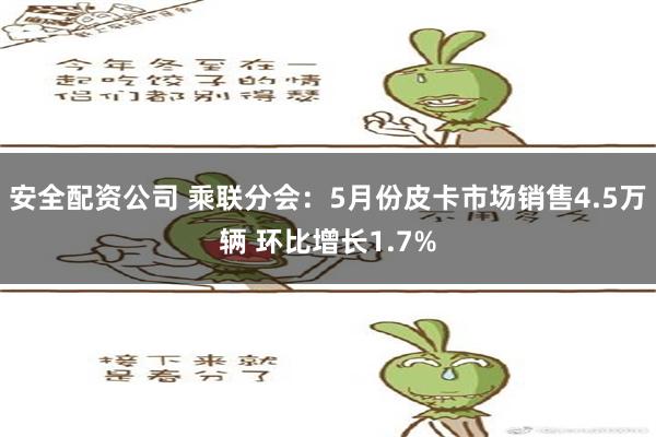 安全配资公司 乘联分会：5月份皮卡市场销售4.5万辆 环比增长1.7%