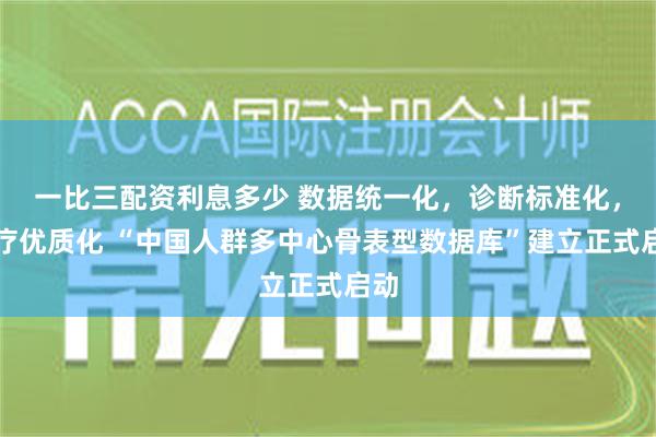 一比三配资利息多少 数据统一化，诊断标准化，治疗优质化 “中国人群多中心骨表型数据库”建立正式启动