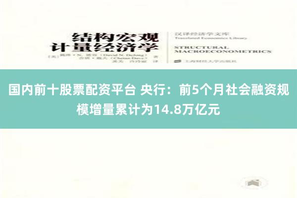 国内前十股票配资平台 央行：前5个月社会融资规模增量累计为14.8万亿元