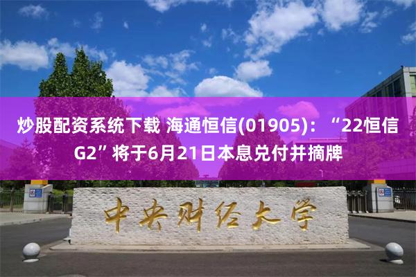 炒股配资系统下载 海通恒信(01905)：“22恒信G2”将于6月21日本息兑付并摘牌