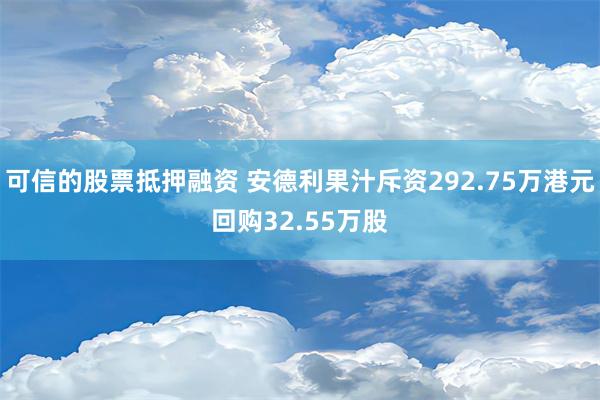 可信的股票抵押融资 安德利果汁斥资292.75万港元回购32.55万股