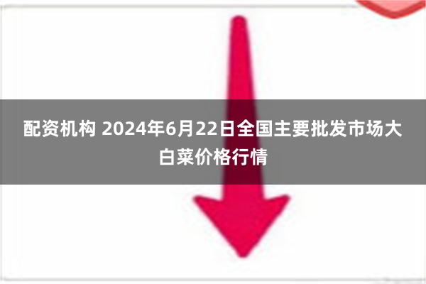 配资机构 2024年6月22日全国主要批发市场大白菜价格行情