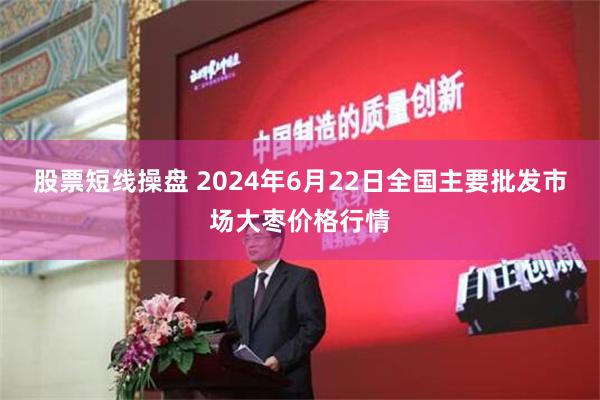 股票短线操盘 2024年6月22日全国主要批发市场大枣价格行情