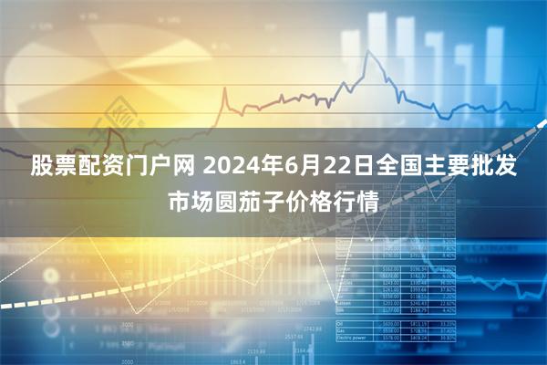 股票配资门户网 2024年6月22日全国主要批发市场圆茄子价格行情