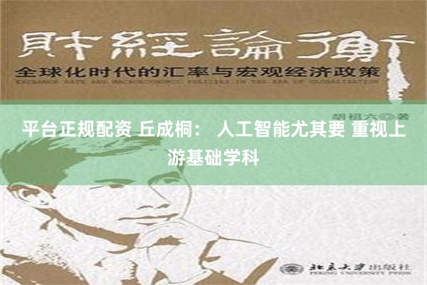 平台正规配资 丘成桐： 人工智能尤其要 重视上游基础学科