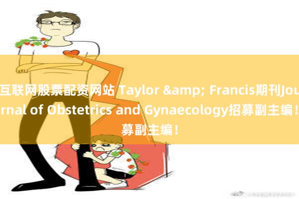 互联网股票配资网站 Taylor & Francis期刊Journal of Obstetrics and Gynaecology招募副主编！