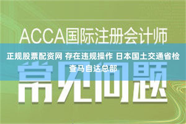 正规股票配资网 存在违规操作 日本国土交通省检查马自达总部