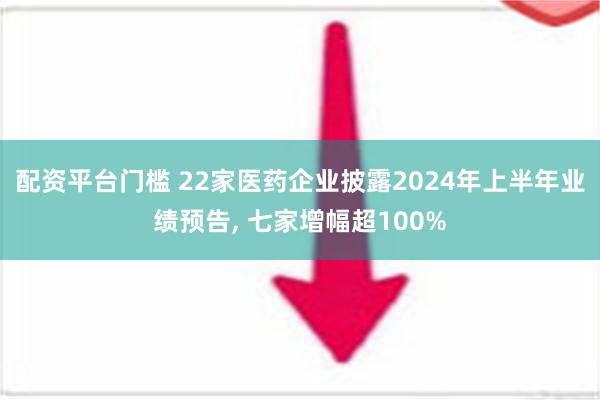 配资平台门槛 22家医药企业披露2024年上半年业绩预告, 七家增幅超100%