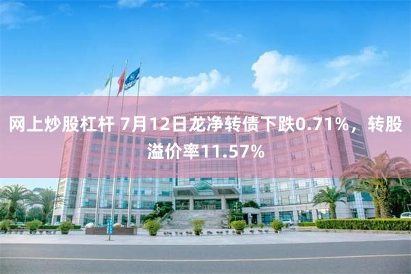 网上炒股杠杆 7月12日龙净转债下跌0.71%，转股溢价率11.57%