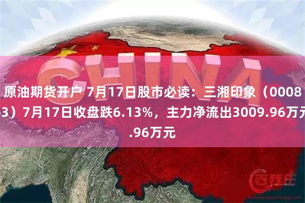 原油期货开户 7月17日股市必读：三湘印象（000863）7月17日收盘跌6.13%，主力净流出3009.96万元