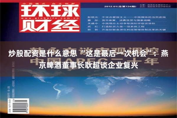 炒股配资是什么意思 “这是最后一次机会”：燕京啤酒董事长耿超谈企业复兴