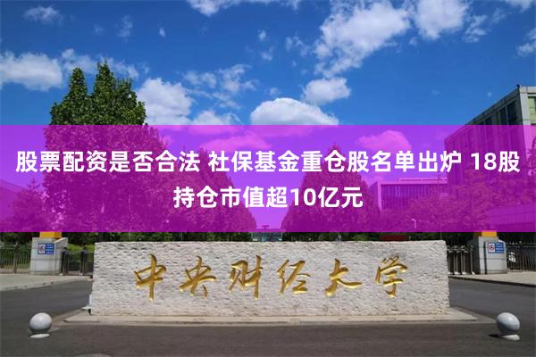 股票配资是否合法 社保基金重仓股名单出炉 18股持仓市值超10亿元