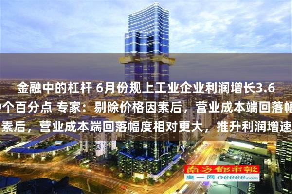 金融中的杠杆 6月份规上工业企业利润增长3.6%，增速较上月加快2.9个百分点 专家：剔除价格因素后，营业成本端回落幅度相对更大，推升利润增速修复