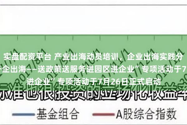 实盘配资平台 产业出海动员培训，企业出海实践分享 “产贸联动 千企出海——送政策送服务进园区进企业”专项活动于7月26日正式启动