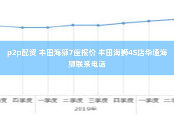 p2p配资 丰田海狮7座报价 丰田海狮4S店华通海狮联系电话