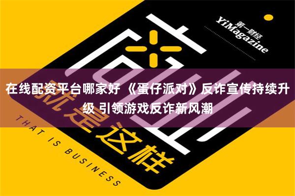 在线配资平台哪家好 《蛋仔派对》反诈宣传持续升级 引领游戏反诈新风潮