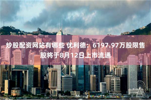 炒股配资网站有哪些 优利德：6197.97万股限售股将于8月12日上市流通