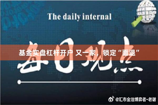 基金实盘杠杆开户 又一家，锁定“面退”