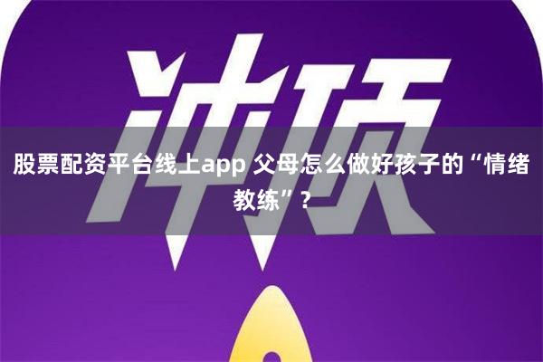 股票配资平台线上app 父母怎么做好孩子的“情绪教练”？