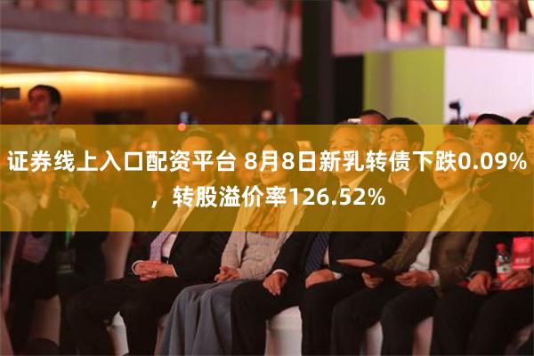 证券线上入口配资平台 8月8日新乳转债下跌0.09%，转股溢价率126.52%