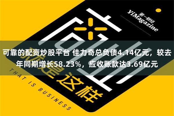 可靠的配资炒股平台 佳力奇总负债4.14亿元，较去年同期增长58.23%，应收账款达3.69亿元