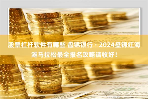 股票杠杆软件有哪些 盘锦银行 · 2024盘锦红海滩马拉松最全报名攻略请收好！