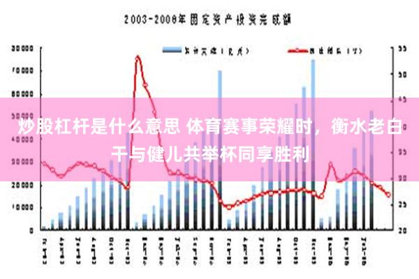 炒股杠杆是什么意思 体育赛事荣耀时，衡水老白干与健儿共举杯同享胜利