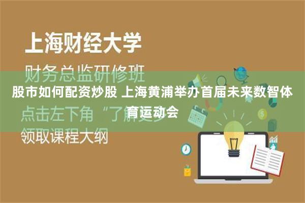 股市如何配资炒股 上海黄浦举办首届未来数智体育运动会