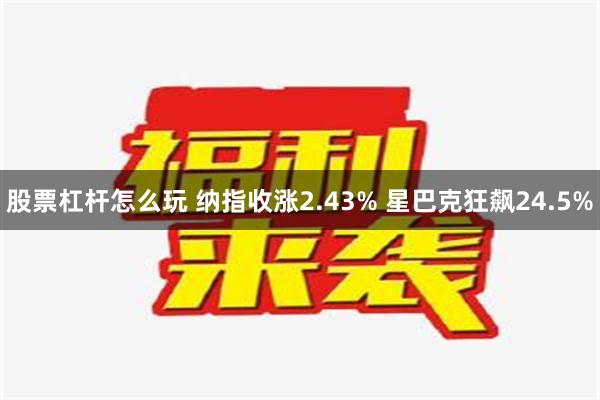 股票杠杆怎么玩 纳指收涨2.43% 星巴克狂飙24.5%