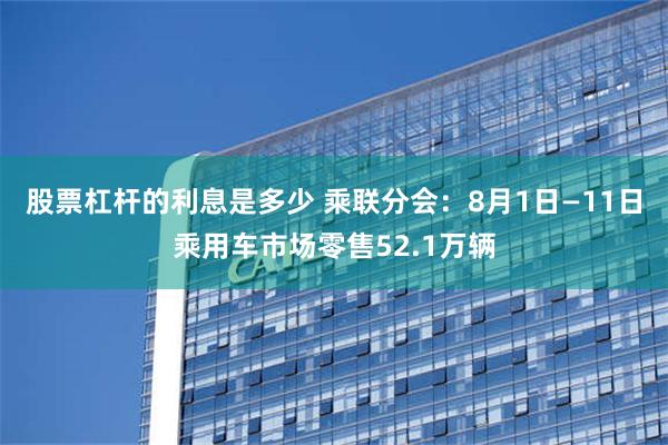 股票杠杆的利息是多少 乘联分会：8月1日—11日乘用车市场零售52.1万辆