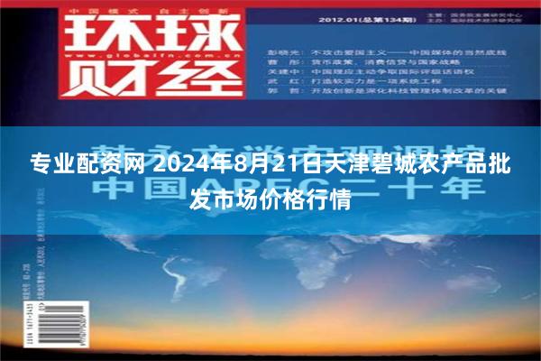 专业配资网 2024年8月21日天津碧城农产品批发市场价格行情