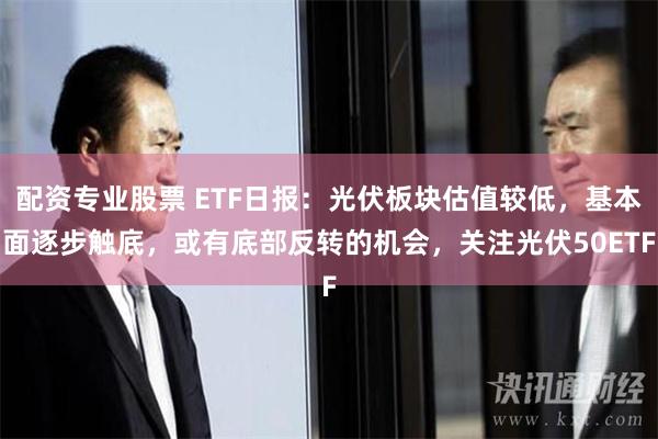 配资专业股票 ETF日报：光伏板块估值较低，基本面逐步触底，或有底部反转的机会，关注光伏50ETF