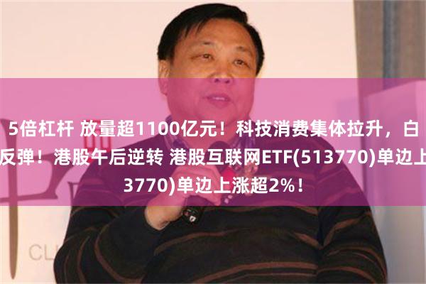 5倍杠杆 放量超1100亿元！科技消费集体拉升，白酒股喜迎反弹！港股午后逆转 港股互联网ETF(513770)单边上涨超2%！