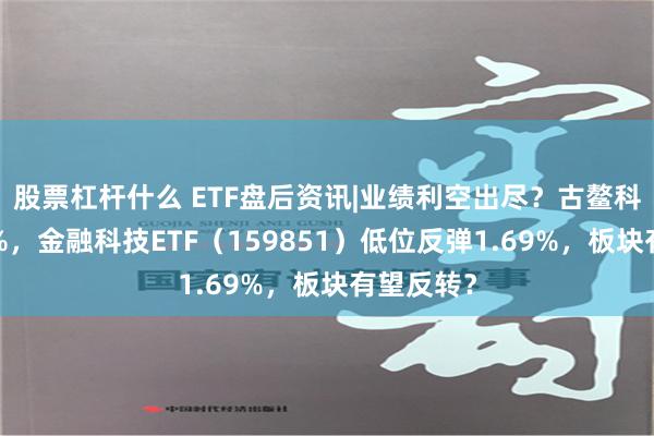 股票杠杆什么 ETF盘后资讯|业绩利空出尽？古鳌科技涨近5%，金融科技ETF（159851）低位反弹1.69%，板块有望反转？