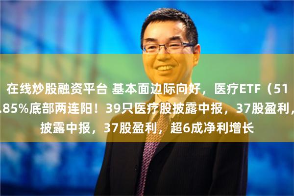 在线炒股融资平台 基本面边际向好，医疗ETF（512170）放量涨1.85%底部两连阳！39只医疗股披露中报，37股盈利，超6成净利增长