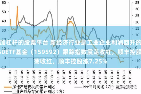 加杠杆的股票平台 新经济行业是工业企业利润回升的关键！A50ETF基金（159592）跟踪指数震荡收红，顺丰控股涨7.25%