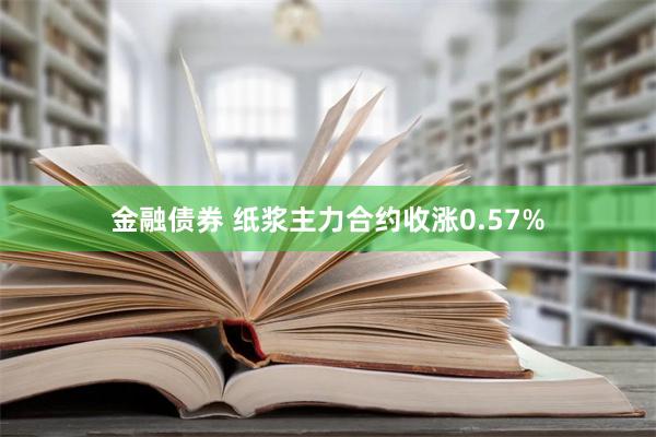 金融债券 纸浆主力合约收涨0.57%