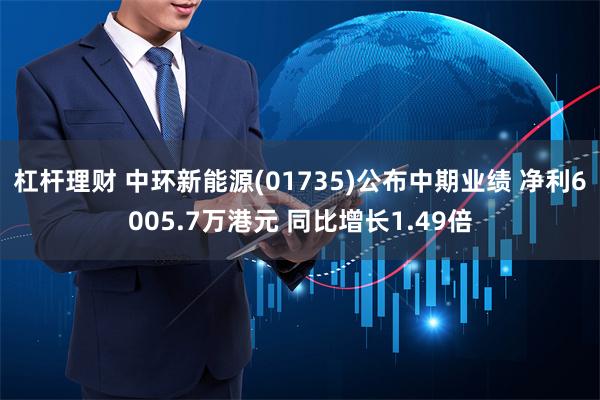 杠杆理财 中环新能源(01735)公布中期业绩 净利6005.7万港元 同比增长1.49倍