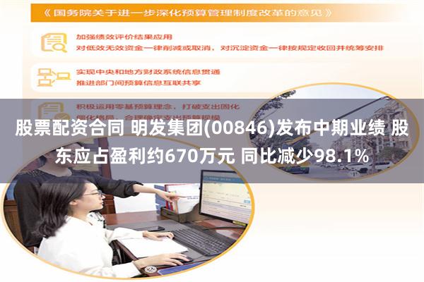 股票配资合同 明发集团(00846)发布中期业绩 股东应占盈利约670万元 同比减少98.1%