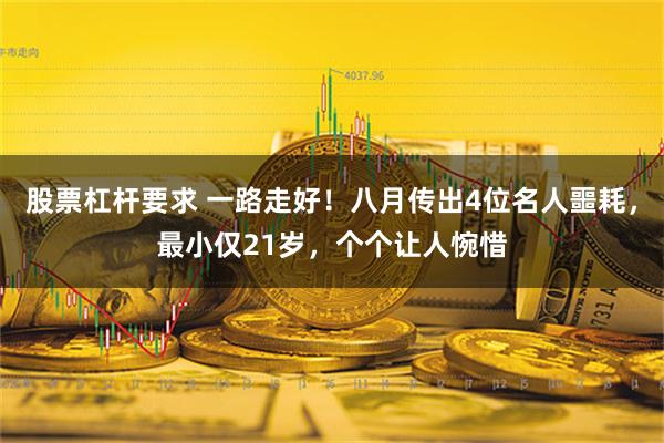 股票杠杆要求 一路走好！八月传出4位名人噩耗，最小仅21岁，个个让人惋惜