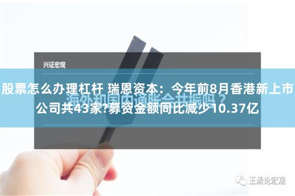 股票怎么办理杠杆 瑞恩资本：今年前8月香港新上市公司共43家?募资金额同比减少10.37亿