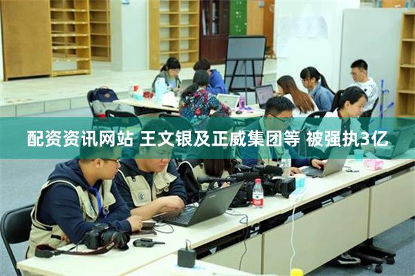 配资资讯网站 王文银及正威集团等 被强执3亿