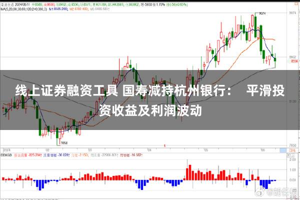 线上证券融资工具 国寿减持杭州银行：  平滑投资收益及利润波动