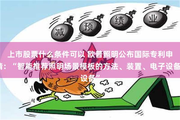 上市股票什么条件可以 欧普照明公布国际专利申请：“智能推荐照明场景模板的方法、装置、电子设备”