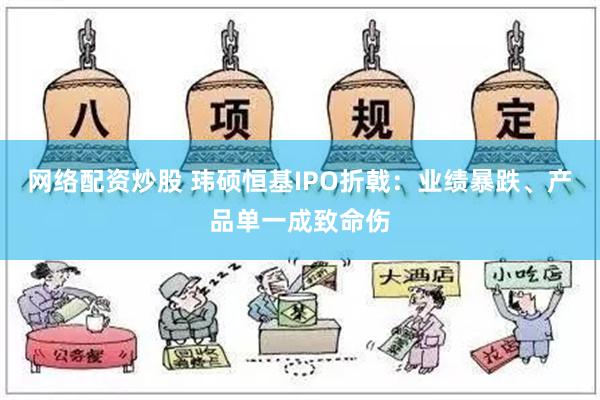 网络配资炒股 玮硕恒基IPO折戟：业绩暴跌、产品单一成致命伤