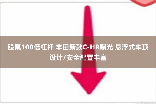 股票100倍杠杆 丰田新款C-HR曝光 悬浮式车顶设计/安全配置丰富