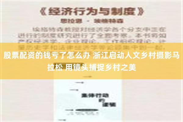 股票配资的钱亏了怎么办 浙江启动人文乡村摄影马拉松 用镜头捕捉乡村之美